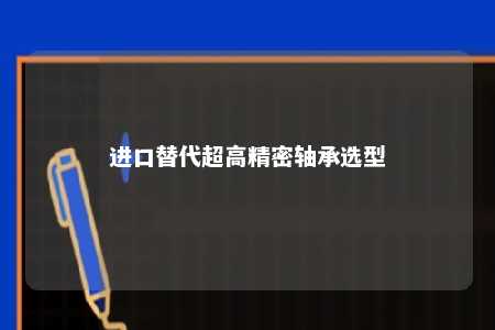 进口替代超高精密轴承选型 