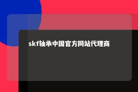 skf轴承中国官方网站代理商 