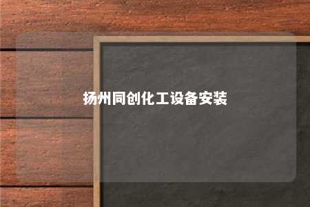 扬州同创化工设备安装 